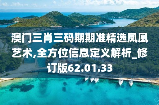 澳门三肖三码期期准精选凤凰艺术,全方位信息定义解析_修订版62.01.33