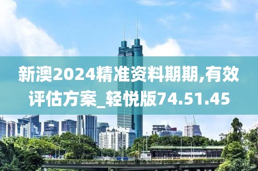 新澳2024精准资料期期,有效评估方案_轻悦版74.51.45