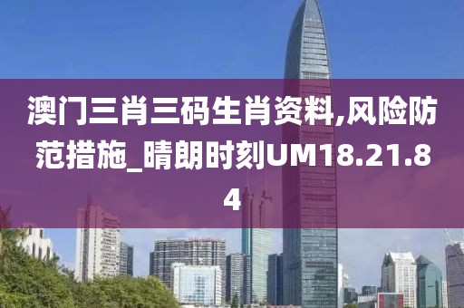 澳门三肖三码生肖资料,风险防范措施_晴朗时刻UM18.21.84