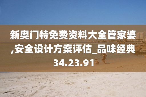新奥门特免费资料大全管家婆,安全设计方案评估_品味经典34.23.91