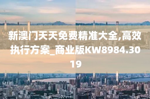 新澳门天天免费精准大全,高效执行方案_商业版KW8984.3019