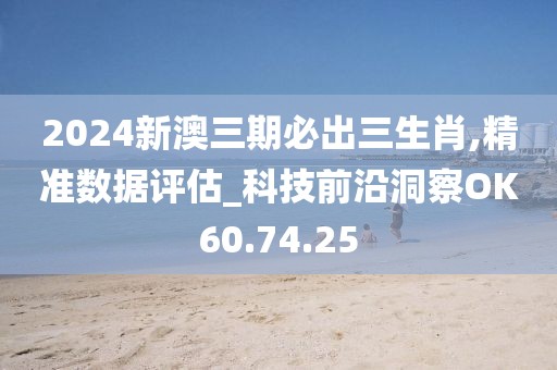 2024新澳三期必出三生肖,精准数据评估_科技前沿洞察OK60.74.25