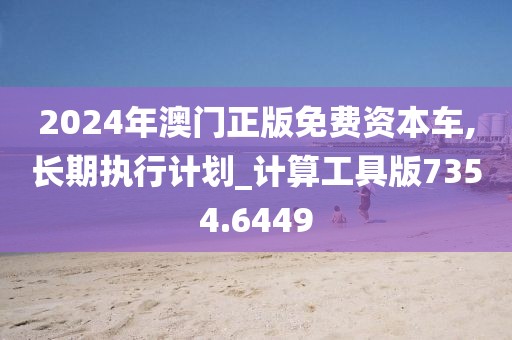 2024年澳门正版免费资本车,长期执行计划_计算工具版7354.6449