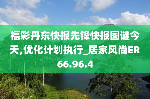 福彩丹东快报先锋快报图谜今天,优化计划执行_居家风尚ER66.96.4