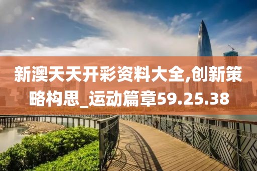 新澳天天开彩资料大全,创新策略构思_运动篇章59.25.38