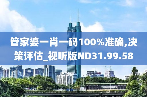 管家婆一肖一码100%准确,决策评估_视听版ND31.99.58