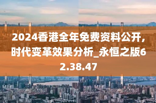 2024香港全年免费资料公开,时代变革效果分析_永恒之版62.38.47