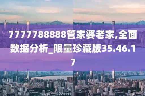 7777788888管家婆老家,全面数据分析_限量珍藏版35.46.17