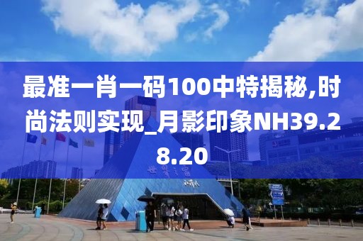 最准一肖一码100中特揭秘,时尚法则实现_月影印象NH39.28.20