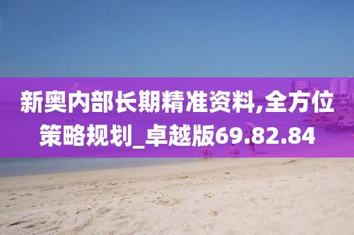 新奥内部长期精准资料,全方位策略规划_卓越版69.82.84