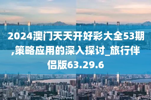 2024澳门天天开好彩大全53期,策略应用的深入探讨_旅行伴侣版63.29.6