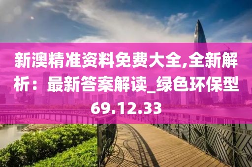 新澳精准资料免费大全,全新解析：最新答案解读_绿色环保型69.12.33