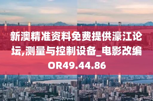 新澳精准资料免费提供濠江论坛,测量与控制设备_电影改编OR49.44.86