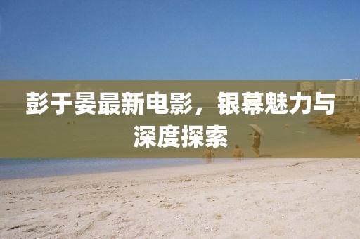 彭于晏最新电影，银幕魅力与深度探索