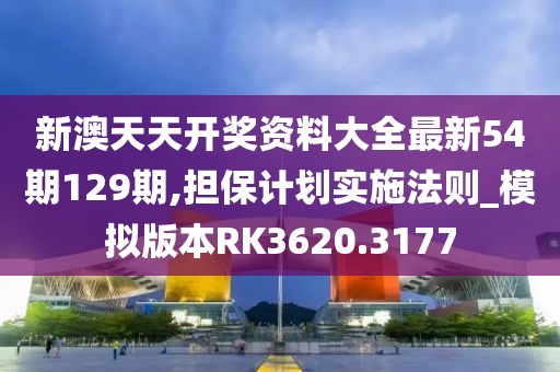 新澳天天开奖资料大全最新54期129期,担保计划实施法则_模拟版本RK3620.3177