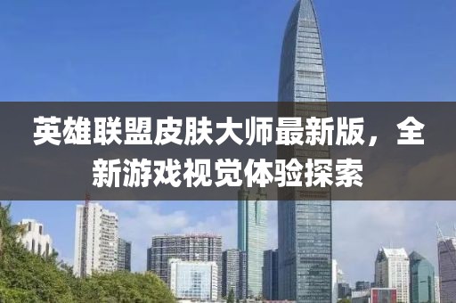 英雄联盟皮肤大师最新版，全新游戏视觉体验探索