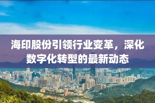 海印股份引领行业变革，深化数字化转型的最新动态