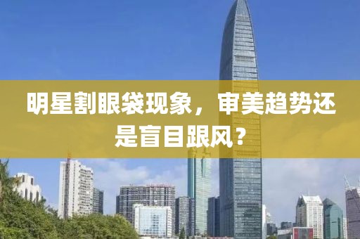 明星割眼袋现象，审美趋势还是盲目跟风？