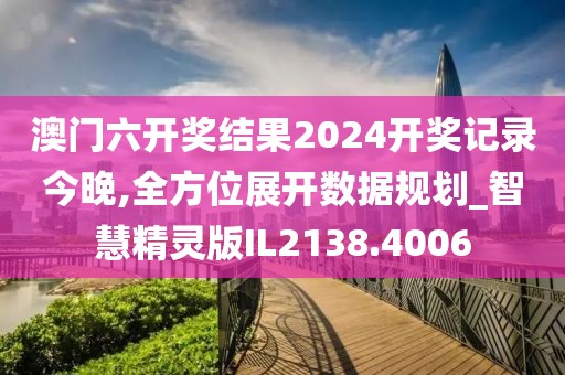 澳门六开奖结果2024开奖记录今晚,全方位展开数据规划_智慧精灵版IL2138.4006