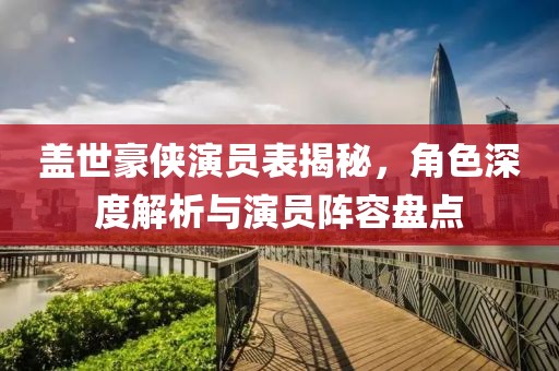盖世豪侠演员表揭秘，角色深度解析与演员阵容盘点
