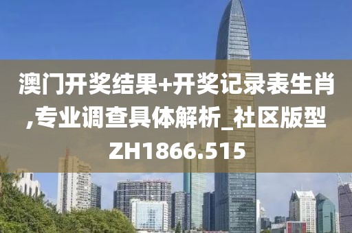 澳门开奖结果+开奖记录表生肖,专业调查具体解析_社区版型ZH1866.515