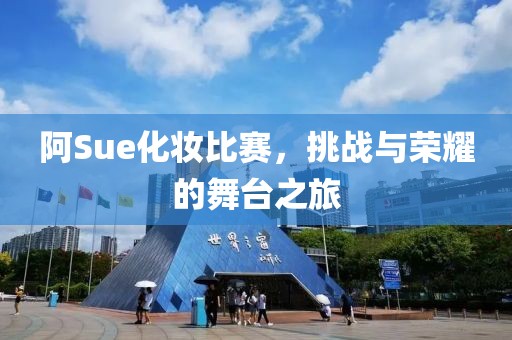 阿Sue化妆比赛，挑战与荣耀的舞台之旅