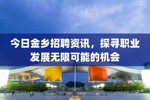 今日金乡招聘资讯，探寻职业发展无限可能的机会