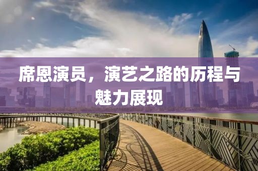 席恩演员，演艺之路的历程与魅力展现