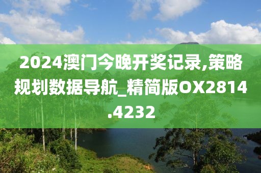 2024澳门今晚开奖记录,策略规划数据导航_精简版OX2814.4232