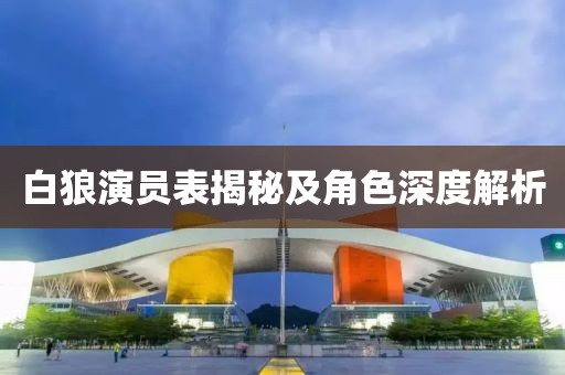 白狼演员表揭秘及角色深度解析