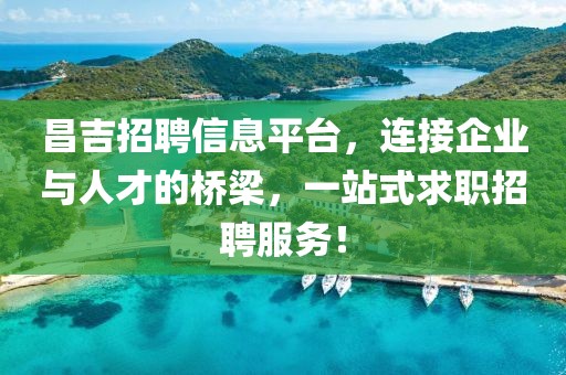 昌吉招聘信息平台，连接企业与人才的桥梁，一站式求职招聘服务！