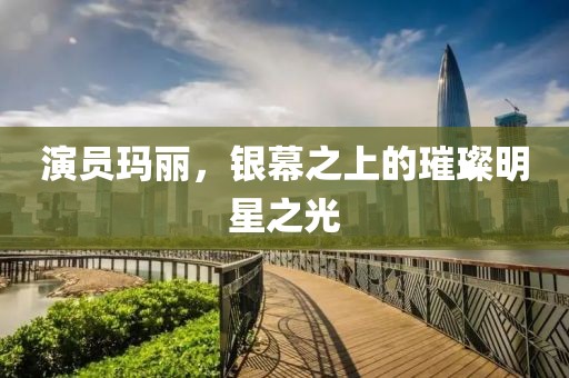 演员玛丽，银幕之上的璀璨明星之光