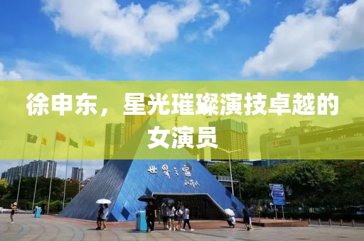 徐申东，星光璀璨演技卓越的女演员