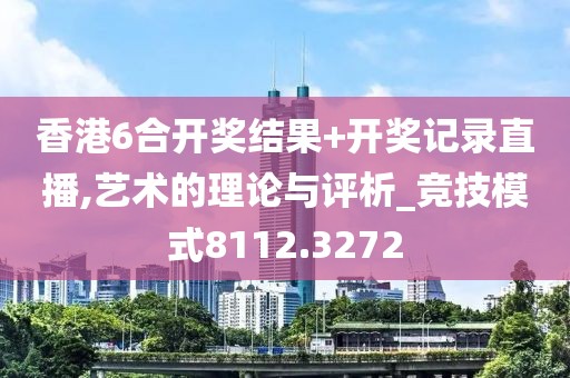 香港6合开奖结果+开奖记录直播,艺术的理论与评析_竞技模式8112.3272