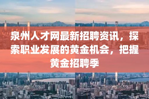 泉州人才网最新招聘资讯，探索职业发展的黄金机会，把握黄金招聘季