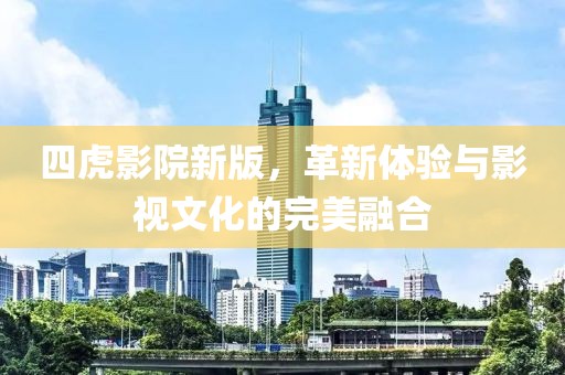 四虎影院新版，革新体验与影视文化的完美融合