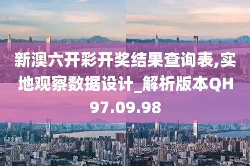 新澳六开彩开奖结果查询表,实地观察数据设计_解析版本QH97.09.98