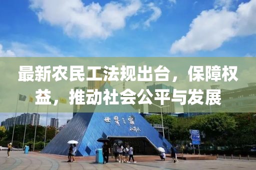 最新农民工法规出台，保障权益，推动社会公平与发展