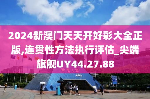 2024新澳门天天开好彩大全正版,连贯性方法执行评估_尖端旗舰UY44.27.88