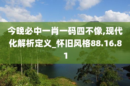 今晚必中一肖一码四不像,现代化解析定义_怀旧风格88.16.81