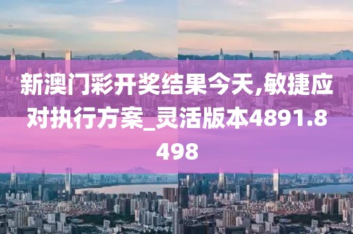 新澳门彩开奖结果今天,敏捷应对执行方案_灵活版本4891.8498