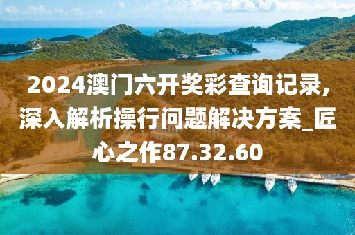 2024澳门六开奖彩查询记录,深入解析操行问题解决方案_匠心之作87.32.60
