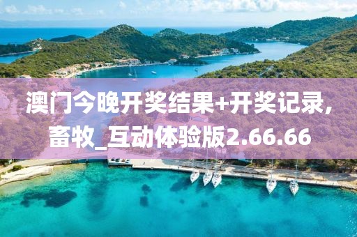 澳门今晚开奖结果+开奖记录,畜牧_互动体验版2.66.66