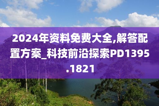 2024年资料免费大全,解答配置方案_科技前沿探索PD1395.1821
