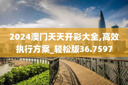 2024澳门天天开彩大全,高效执行方案_轻松版36.7597