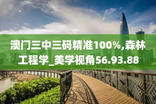 澳门三中三码精准100%,森林工程学_美学视角56.93.88