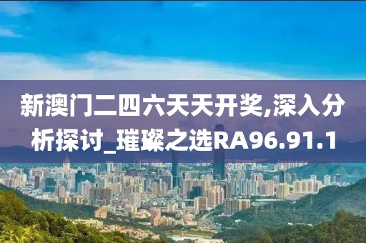 新澳门二四六天天开奖,深入分析探讨_璀璨之选RA96.91.1