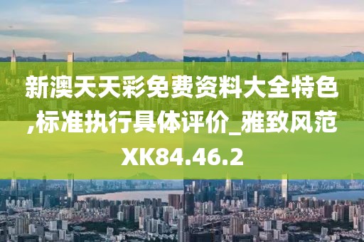 新澳天天彩免费资料大全特色,标准执行具体评价_雅致风范XK84.46.2