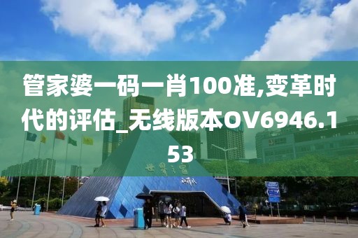 管家婆一码一肖100准,变革时代的评估_无线版本OV6946.153