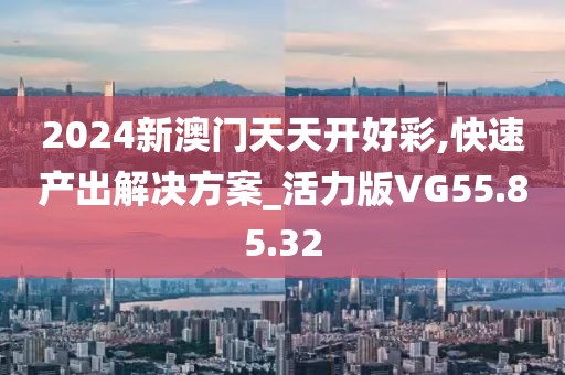 2024新澳门天天开好彩,快速产出解决方案_活力版VG55.85.32